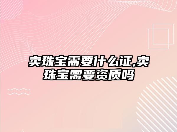 賣珠寶需要什么證,賣珠寶需要資質嗎