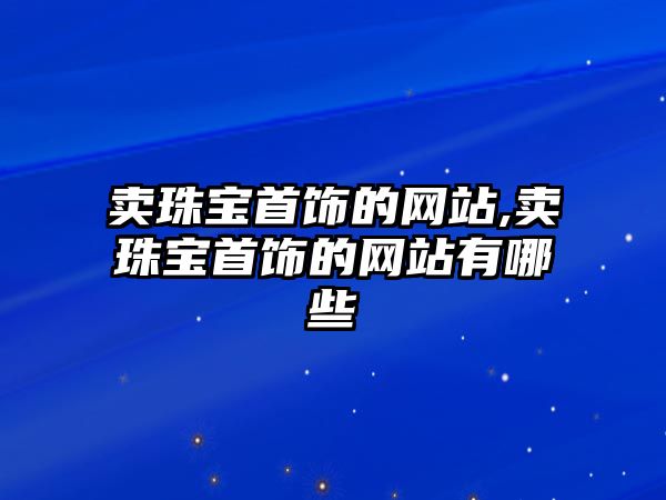 賣珠寶首飾的網站,賣珠寶首飾的網站有哪些