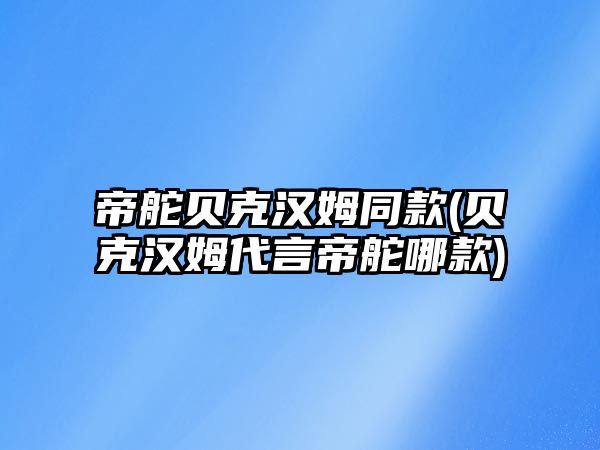 帝舵貝克漢姆同款(貝克漢姆代言帝舵哪款)