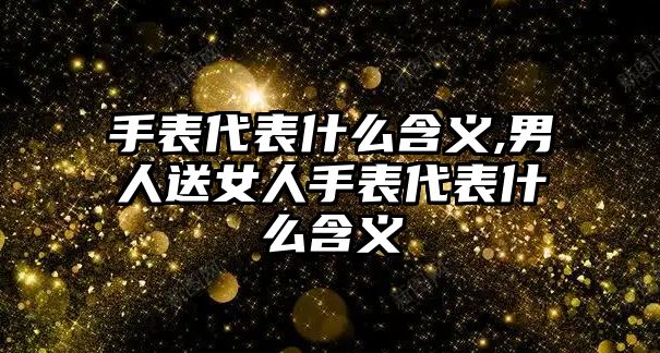 手表代表什么含義,男人送女人手表代表什么含義