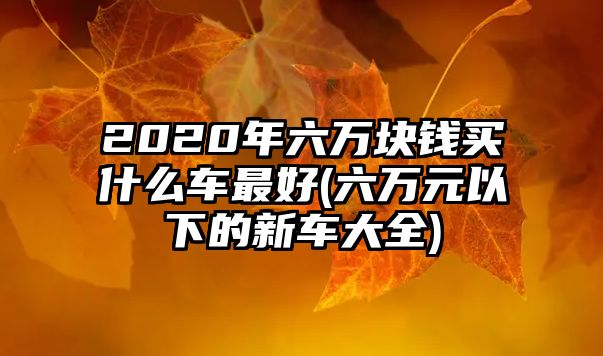 2020年六萬塊錢買什么車最好(六萬元以下的新車大全)