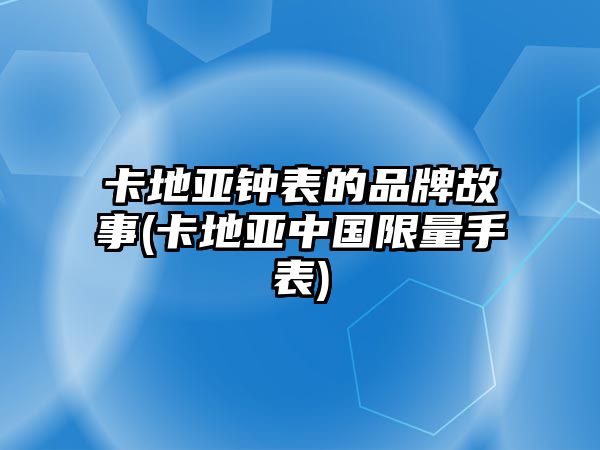 卡地亞鐘表的品牌故事(卡地亞中國限量手表)