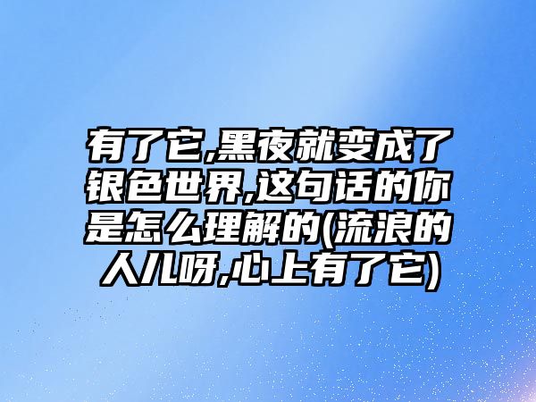 有了它,黑夜就變成了銀色世界,這句話的你是怎么理解的(流浪的人兒呀,心上有了它)