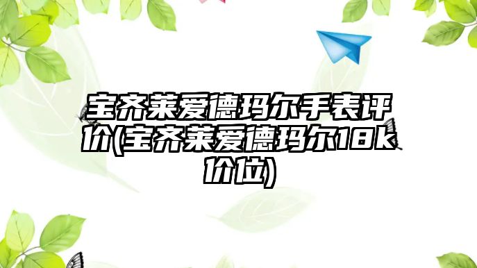 寶齊萊愛德瑪爾手表評價(jià)(寶齊萊愛德瑪爾18k價(jià)位)