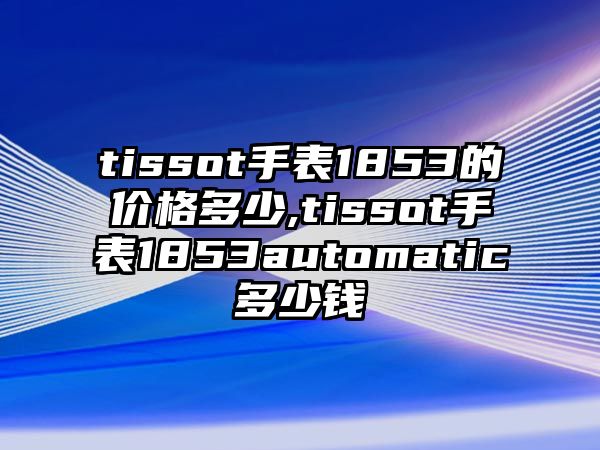 tissot手表1853的價(jià)格多少,tissot手表1853automatic多少錢