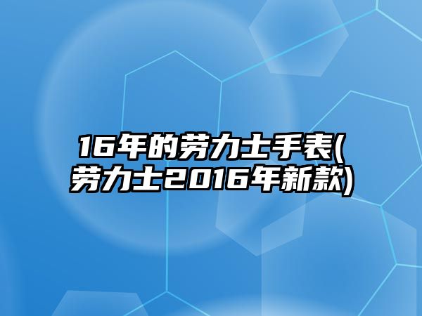 16年的勞力士手表(勞力士2016年新款)