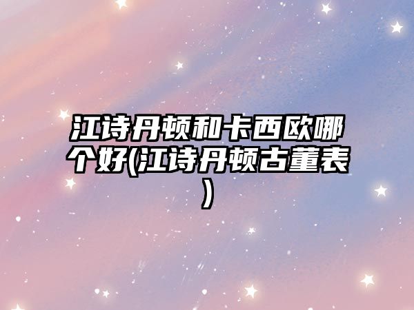 江詩丹頓和卡西歐哪個好(江詩丹頓古董表)