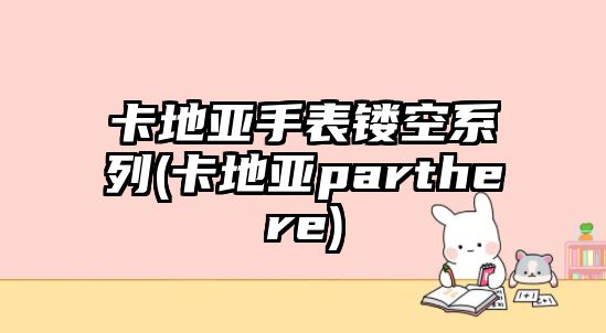 卡地亞手表鏤空系列(卡地亞parthere)