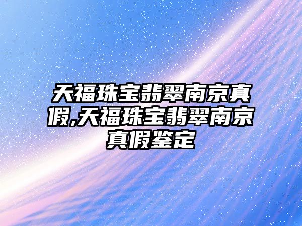 天福珠寶翡翠南京真假,天福珠寶翡翠南京真假鑒定