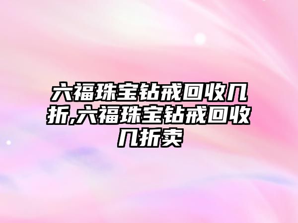 六福珠寶鉆戒回收幾折,六福珠寶鉆戒回收幾折賣