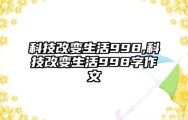 科技改變生活998,科技改變生活998字作文