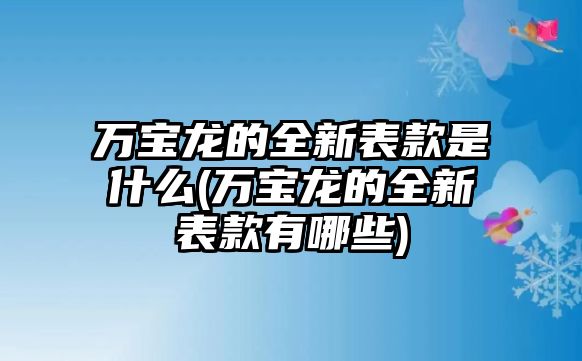 萬寶龍的全新表款是什么(萬寶龍的全新表款有哪些)