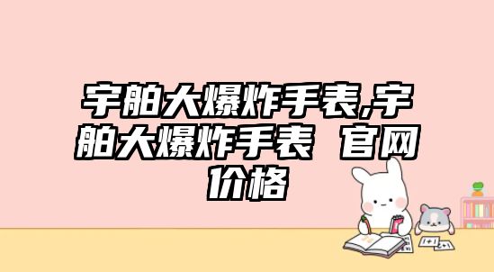 宇舶大爆炸手表,宇舶大爆炸手表 官網價格