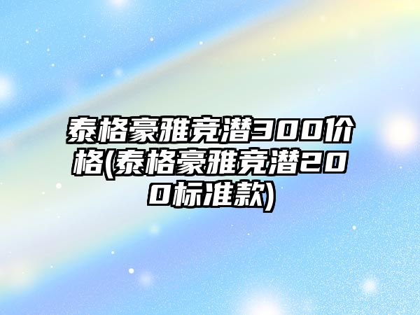 泰格豪雅競潛300價格(泰格豪雅競潛200標準款)