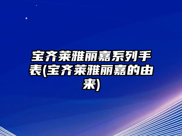 寶齊萊雅麗嘉系列手表(寶齊萊雅麗嘉的由來(lái))