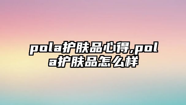 pola護膚品心得,pola護膚品怎么樣