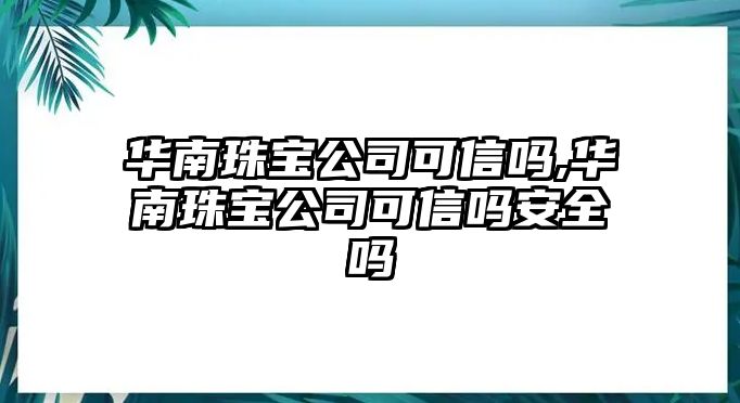 華南珠寶公司可信嗎,華南珠寶公司可信嗎安全嗎