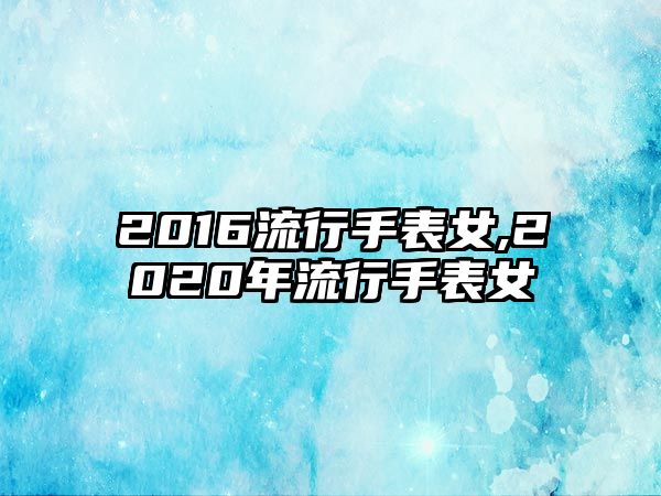 2016流行手表女,2020年流行手表女