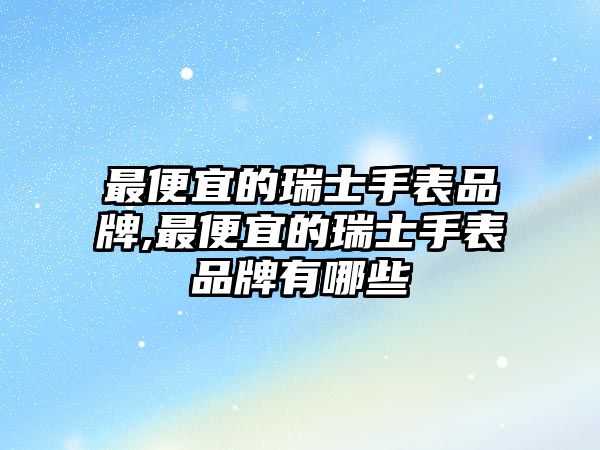 最便宜的瑞士手表品牌,最便宜的瑞士手表品牌有哪些