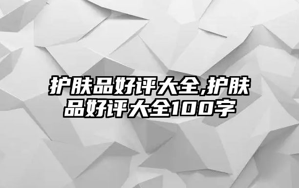 護膚品好評大全,護膚品好評大全100字