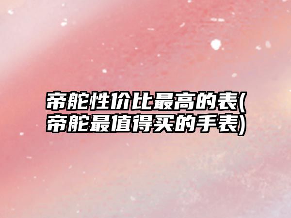 帝舵性價比最高的表(帝舵最值得買的手表)