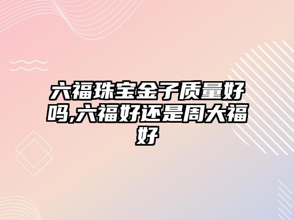 六福珠寶金子質(zhì)量好嗎,六福好還是周大福好