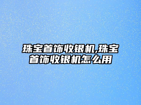 珠寶首飾收銀機,珠寶首飾收銀機怎么用