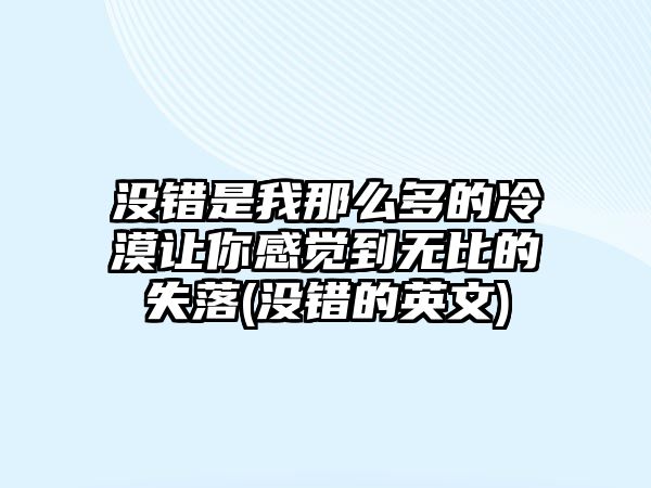 沒錯是我那么多的冷漠讓你感覺到無比的失落(沒錯的英文)