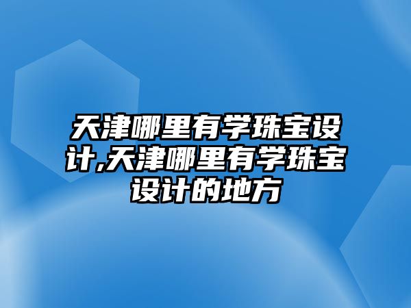 天津哪里有學(xué)珠寶設(shè)計,天津哪里有學(xué)珠寶設(shè)計的地方