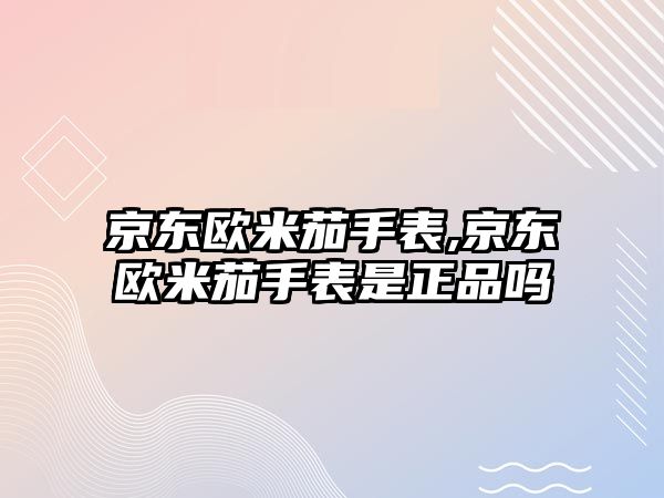 京東歐米茄手表,京東歐米茄手表是正品嗎