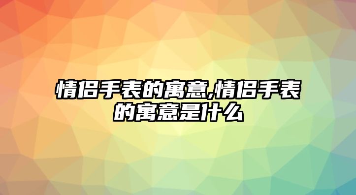 情侶手表的寓意,情侶手表的寓意是什么