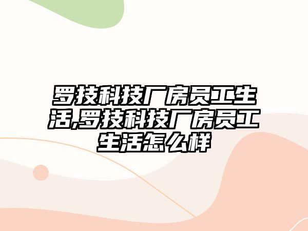 羅技科技廠房員工生活,羅技科技廠房員工生活怎么樣