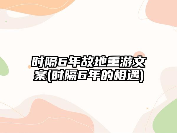 時隔6年故地重游文案(時隔6年的相遇)