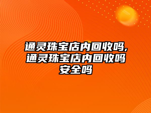 通靈珠寶店內回收嗎,通靈珠寶店內回收嗎安全嗎