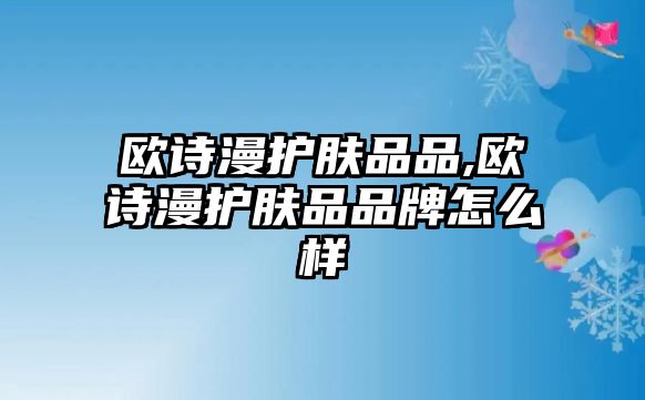 歐詩漫護膚品品,歐詩漫護膚品品牌怎么樣