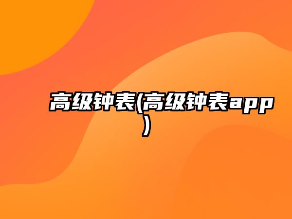 高級鐘表(高級鐘表app)