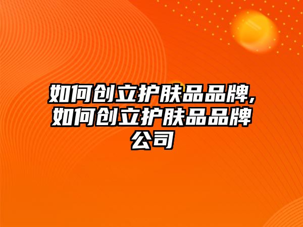 如何創立護膚品品牌,如何創立護膚品品牌公司