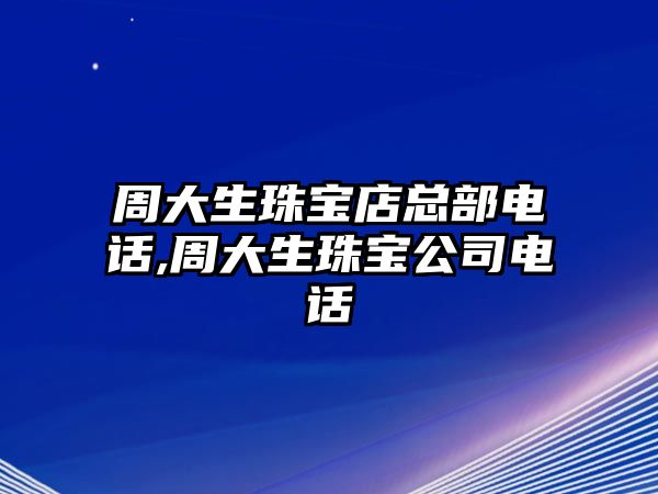 周大生珠寶店總部電話,周大生珠寶公司電話