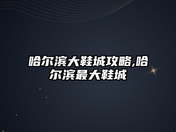 哈爾濱大鞋城攻略,哈爾濱最大鞋城