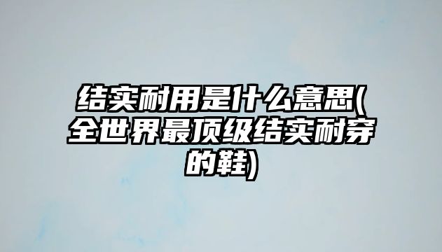 結實耐用是什么意思(全世界最頂級結實耐穿的鞋)