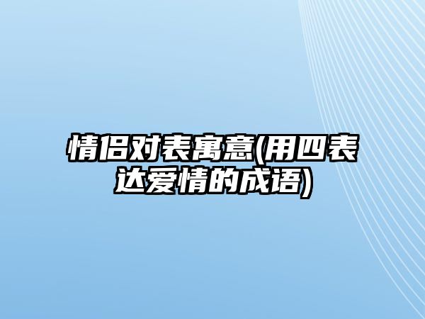 情侶對(duì)表寓意(用四表達(dá)愛情的成語)