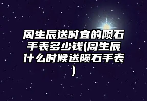 周生辰送時宜的隕石手表多少錢(周生辰什么時候送隕石手表)