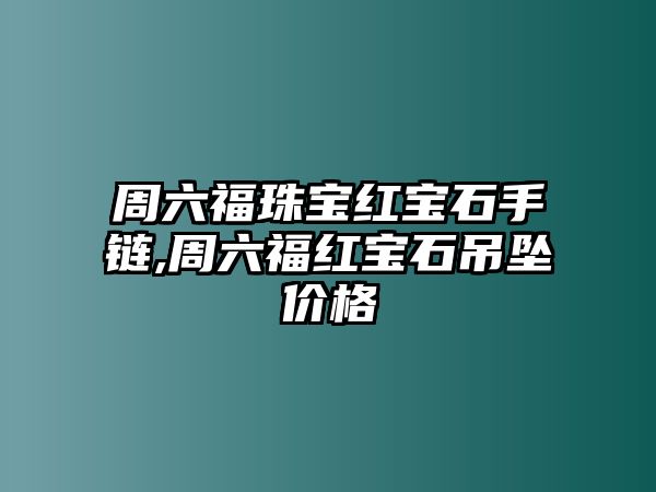 周六福珠寶紅寶石手鏈,周六福紅寶石吊墜價格