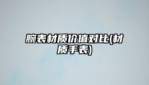 腕表材質價值對比(材質手表)