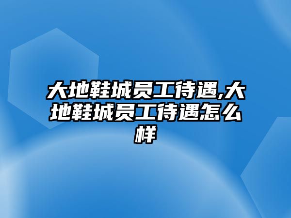 大地鞋城員工待遇,大地鞋城員工待遇怎么樣