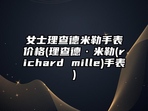 女士理查德米勒手表價格(理查德·米勒(richard mille)手表)