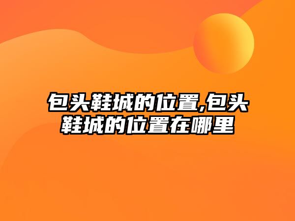 包頭鞋城的位置,包頭鞋城的位置在哪里