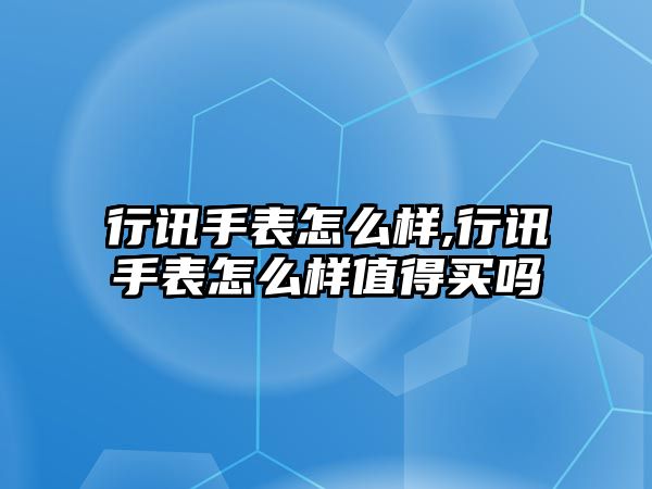 行訊手表怎么樣,行訊手表怎么樣值得買嗎