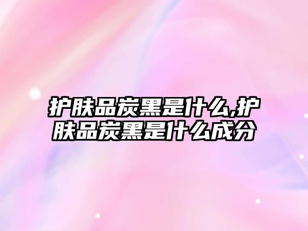 護膚品炭黑是什么,護膚品炭黑是什么成分