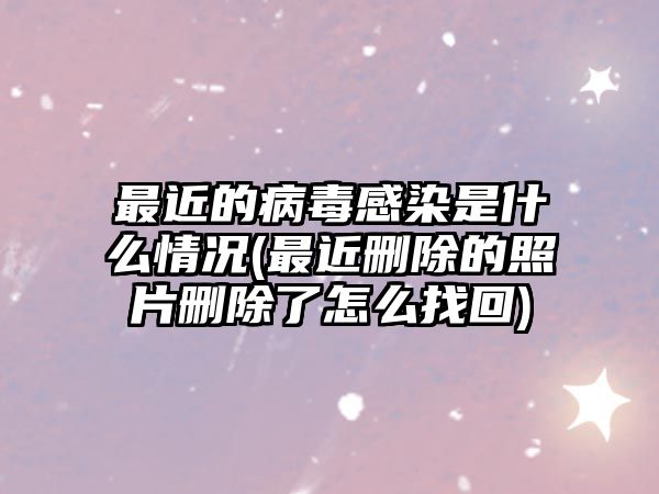 最近的病毒感染是什么情況(最近刪除的照片刪除了怎么找回)